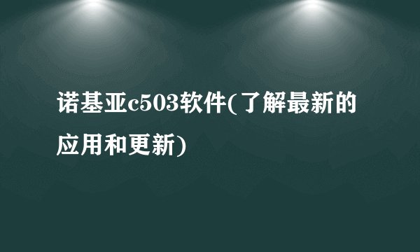 诺基亚c503软件(了解最新的应用和更新)