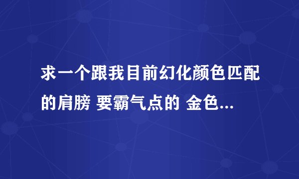 求一个跟我目前幻化颜色匹配的肩膀 要霸气点的 金色跟大红搭配最好
