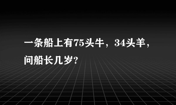 一条船上有75头牛，34头羊，问船长几岁?