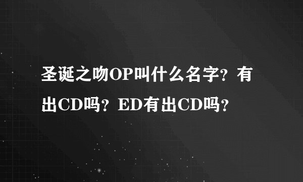 圣诞之吻OP叫什么名字？有出CD吗？ED有出CD吗？