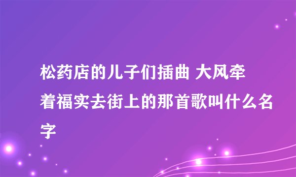 松药店的儿子们插曲 大风牵着福实去街上的那首歌叫什么名字