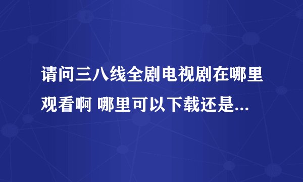 请问三八线全剧电视剧在哪里观看啊 哪里可以下载还是哪里在线观看啊 哪位兄弟姐妹能告诉下啊