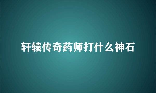 轩辕传奇药师打什么神石
