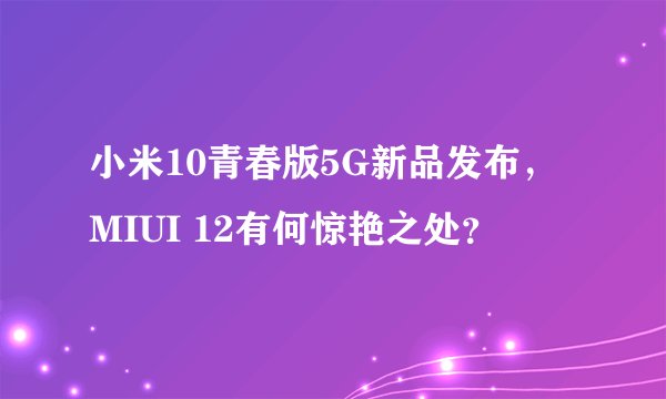 小米10青春版5G新品发布，MIUI 12有何惊艳之处？