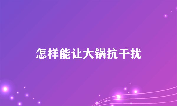 怎样能让大锅抗干扰