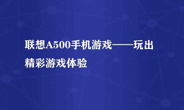 联想A500手机游戏——玩出精彩游戏体验