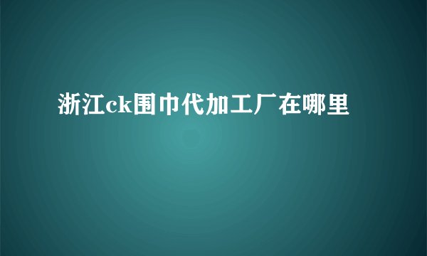 浙江ck围巾代加工厂在哪里