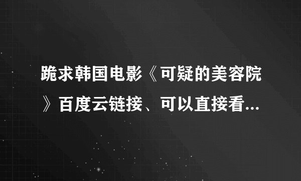 跪求韩国电影《可疑的美容院》百度云链接、可以直接看的、跪谢了