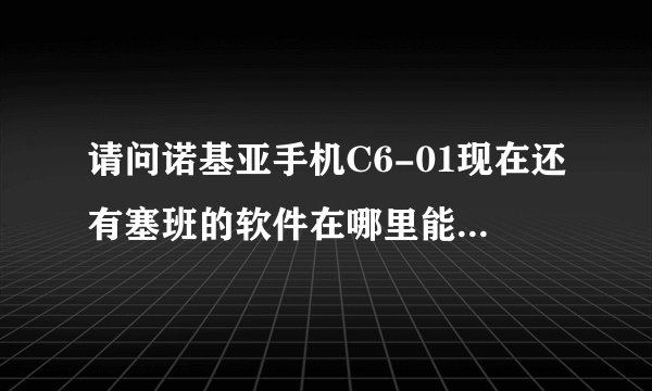 请问诺基亚手机C6-01现在还有塞班的软件在哪里能下载的到吗？