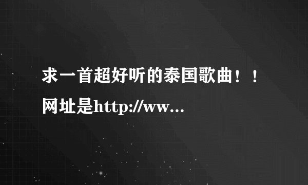 求一首超好听的泰国歌曲！！网址是http://www.qq190.com/getgeci/227783.htm 拜托啦~~各位，帮帮忙~~