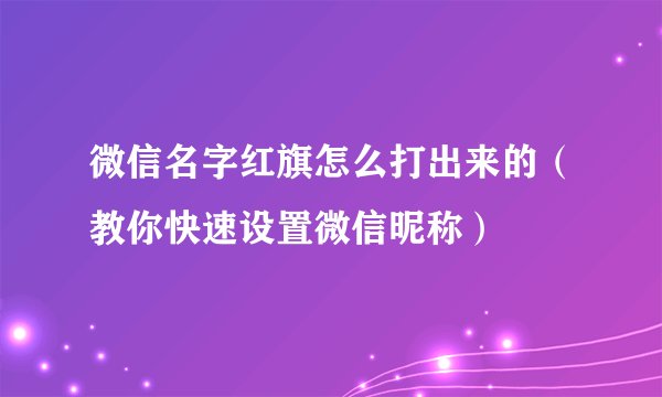 微信名字红旗怎么打出来的（教你快速设置微信昵称）