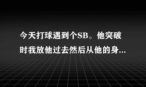 今天打球遇到个SB。他突破时我放他过去然后从他的身后掏球，他说我犯规，还说只要从背后掏球就犯规。