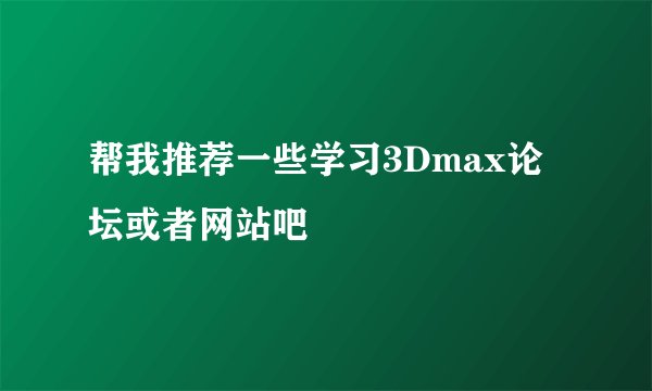 帮我推荐一些学习3Dmax论坛或者网站吧