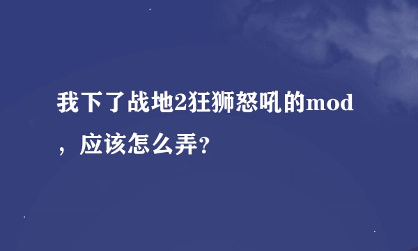 我下了战地2狂狮怒吼的mod，应该怎么弄？