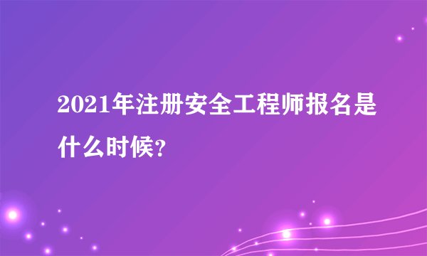 2021年注册安全工程师报名是什么时候？
