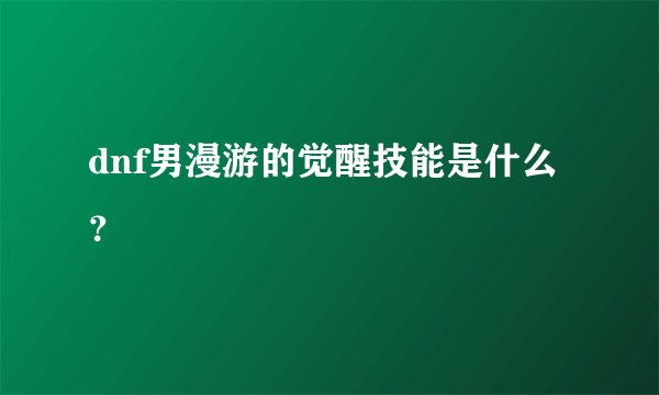dnf男漫游的觉醒技能是什么？