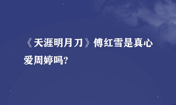 《天涯明月刀》傅红雪是真心爱周婷吗?