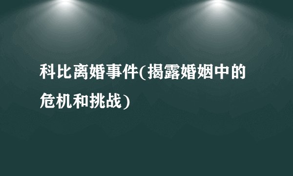 科比离婚事件(揭露婚姻中的危机和挑战)