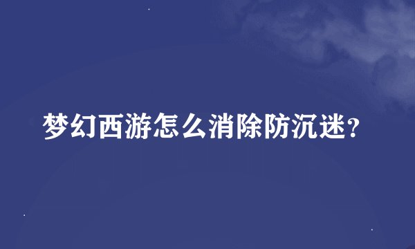 梦幻西游怎么消除防沉迷？