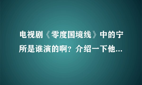 电视剧《零度国境线》中的宁所是谁演的啊？介绍一下他的资料吧
