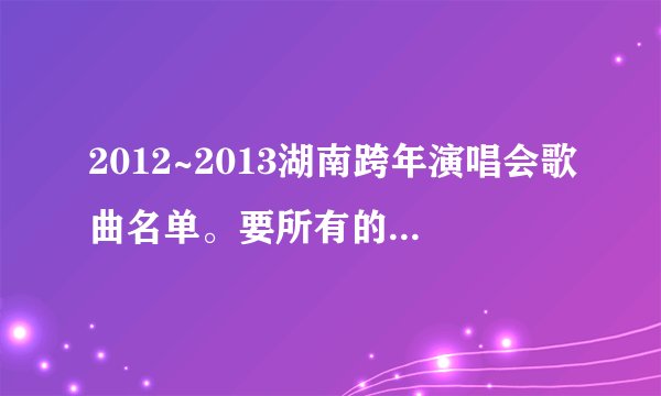 2012~2013湖南跨年演唱会歌曲名单。要所有的，还要唱这首歌的人~
