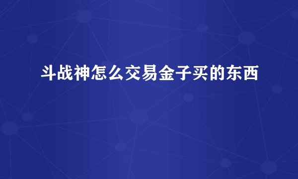 斗战神怎么交易金子买的东西