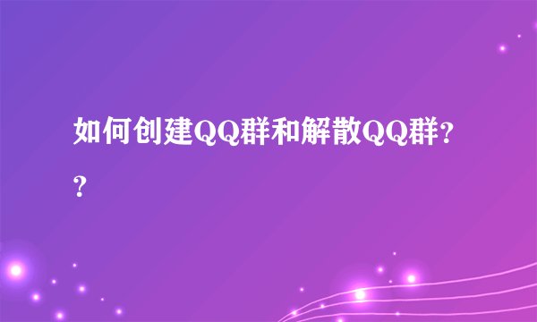 如何创建QQ群和解散QQ群？？