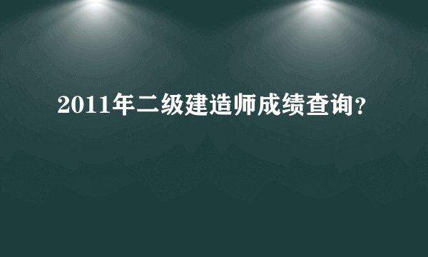 2011年二级建造师成绩查询？