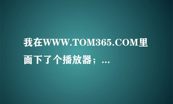 我在WWW.TOM365.COM里面下了个播放器；怎么安装下去电脑连接就不正常了、请各位帮帮忙