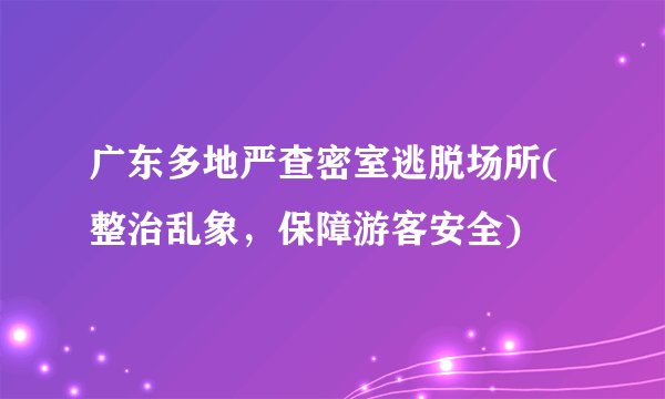广东多地严查密室逃脱场所(整治乱象，保障游客安全)