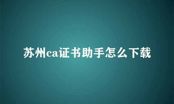 苏州ca证书助手怎么下载