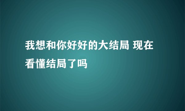 我想和你好好的大结局 现在看懂结局了吗