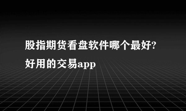 股指期货看盘软件哪个最好?好用的交易app