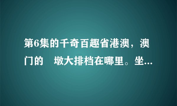 第6集的千奇百趣省港澳，澳门的踎墩大排档在哪里。坐矮凳仔食野的。