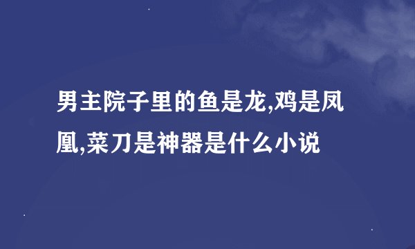 男主院子里的鱼是龙,鸡是凤凰,菜刀是神器是什么小说