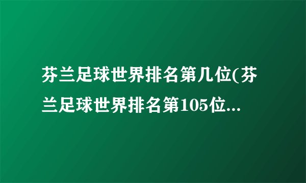 芬兰足球世界排名第几位(芬兰足球世界排名第105位（小角色崛起）)