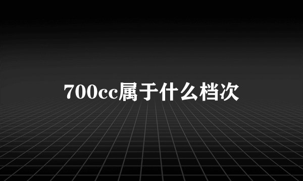 700cc属于什么档次