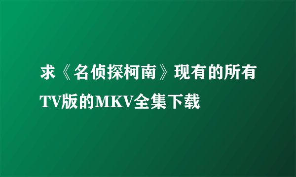 求《名侦探柯南》现有的所有TV版的MKV全集下载
