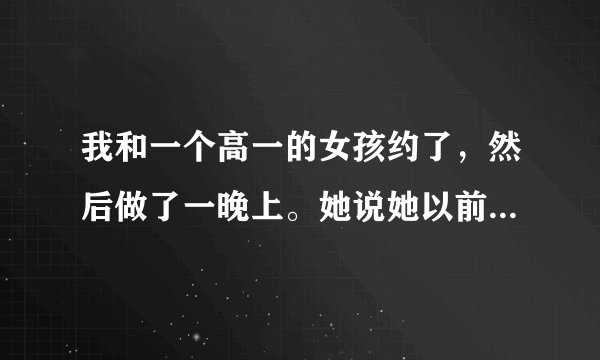我和一个高一的女孩约了，然后做了一晚上。她说她以前就和很多人这样过。 不会有什么问题吧？