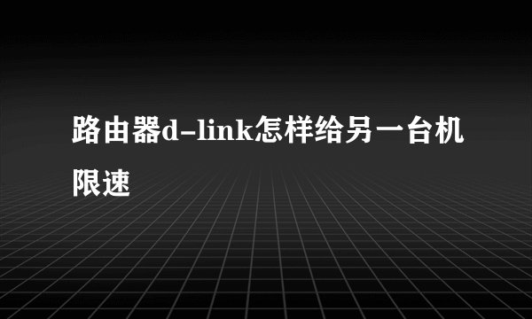 路由器d-link怎样给另一台机限速