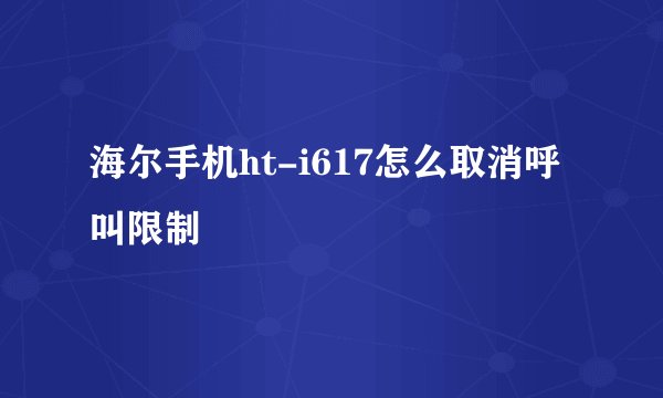 海尔手机ht-i617怎么取消呼叫限制