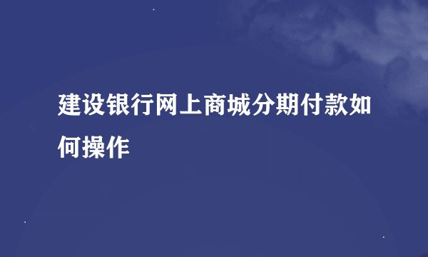 建设银行网上商城分期付款如何操作