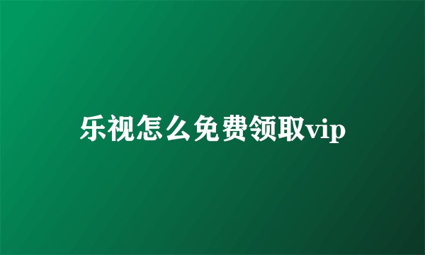 乐视怎么免费领取vip