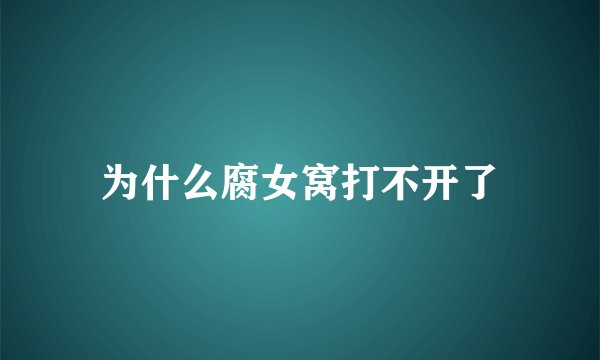 为什么腐女窝打不开了