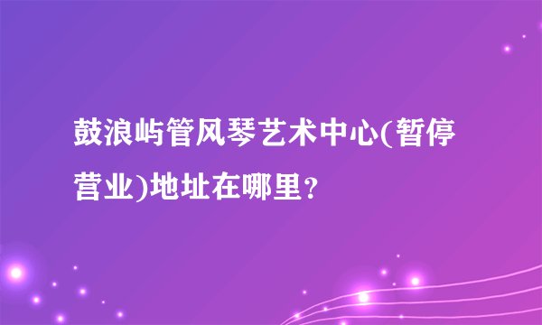 鼓浪屿管风琴艺术中心(暂停营业)地址在哪里？