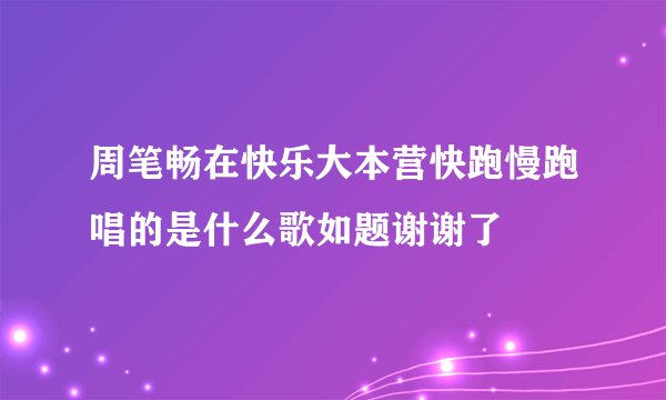 周笔畅在快乐大本营快跑慢跑唱的是什么歌如题谢谢了