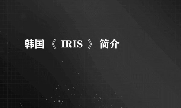 韩国 《 IRIS 》 简介
