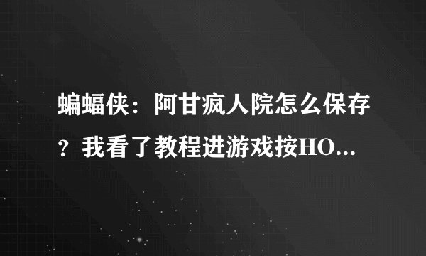 蝙蝠侠：阿甘疯人院怎么保存？我看了教程进游戏按HOME键是键盘上的那个按键，还有到底要安装什么插件