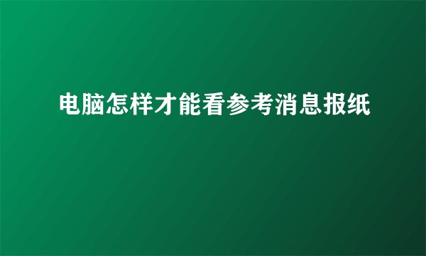 电脑怎样才能看参考消息报纸
