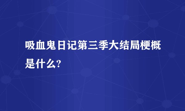 吸血鬼日记第三季大结局梗概是什么?